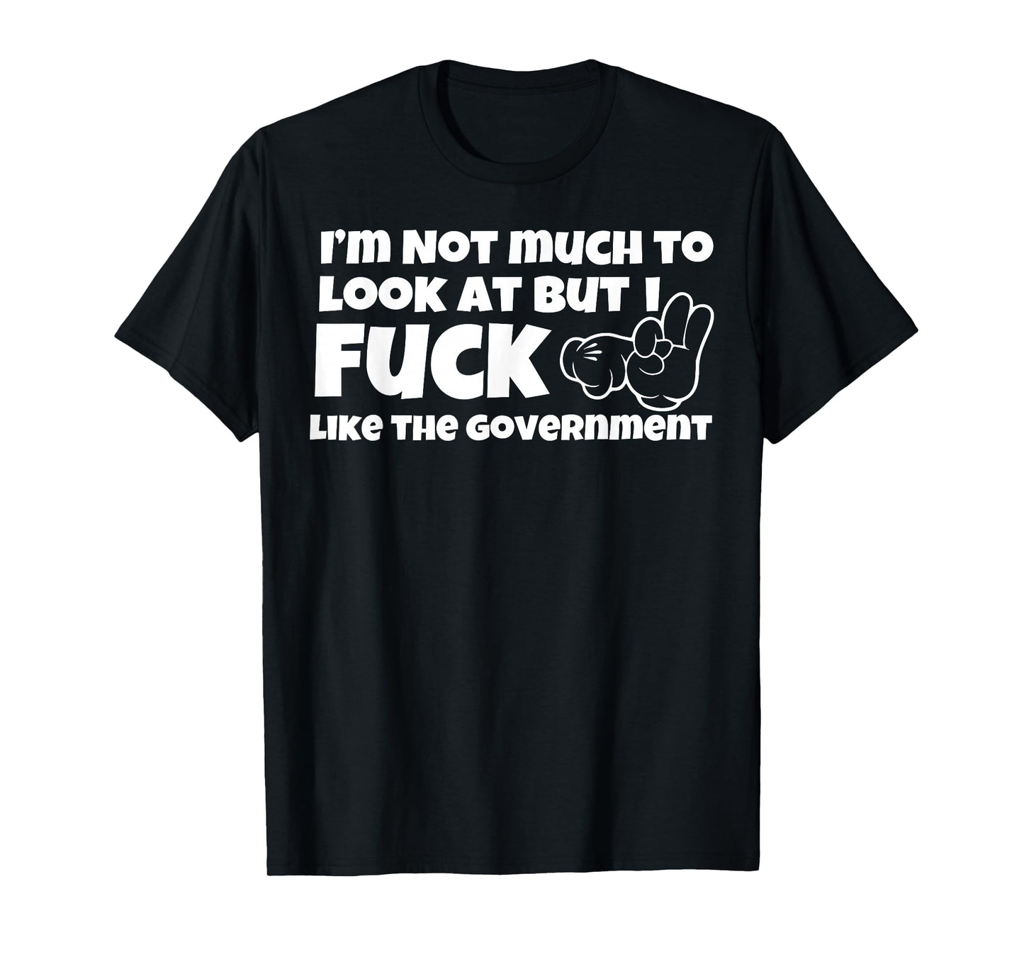 I'm Not Much To Look At But I Fuck Like The Government T-Shirt