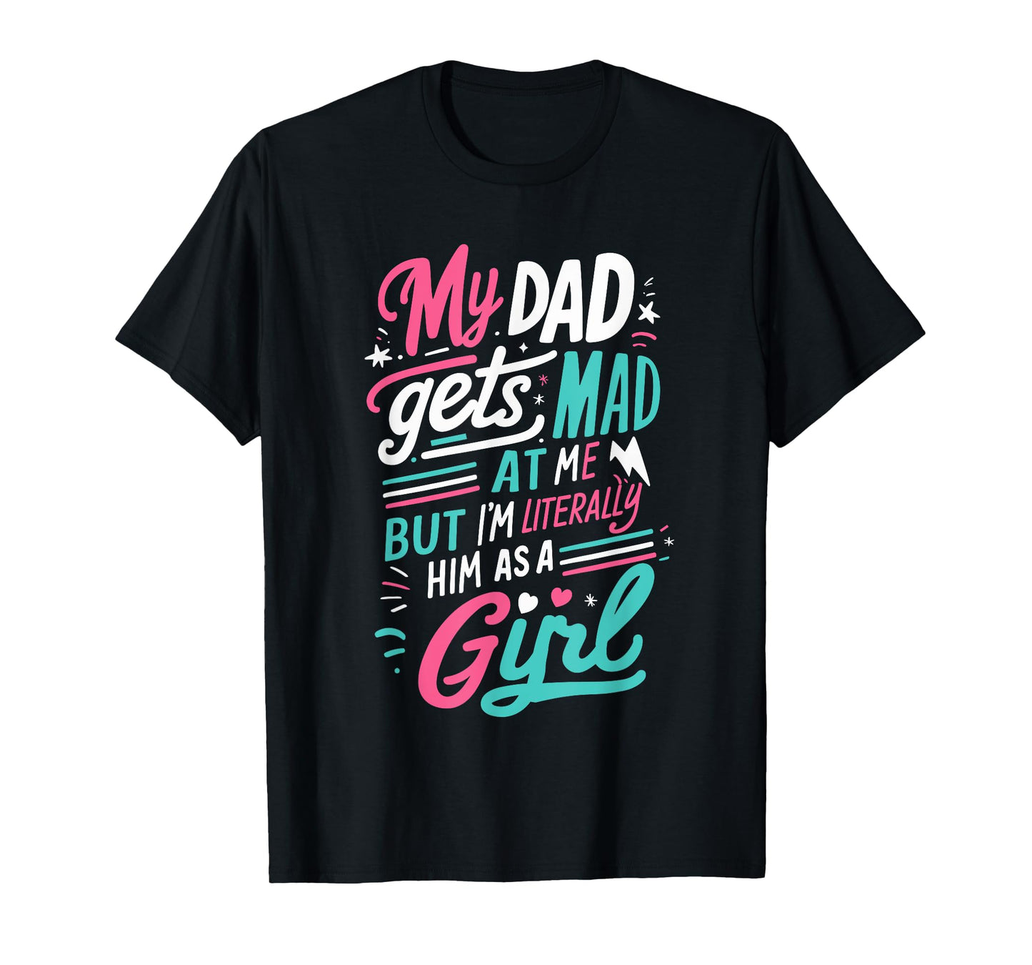 My Dad Gets Mad at Me But I'm Literally Him As A Girl Joke T-Shirt