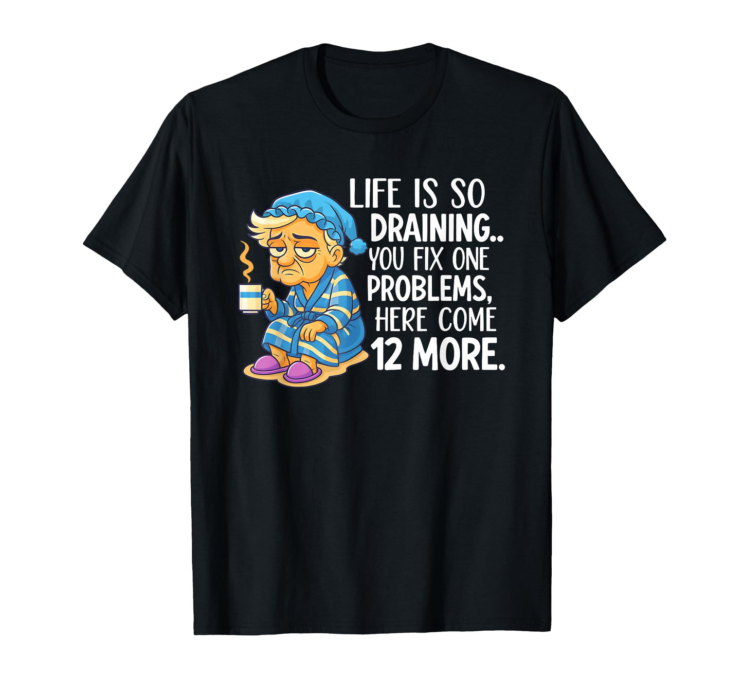 Life is So Draining You Fix One Problems Here Come 12 More T-Shirt