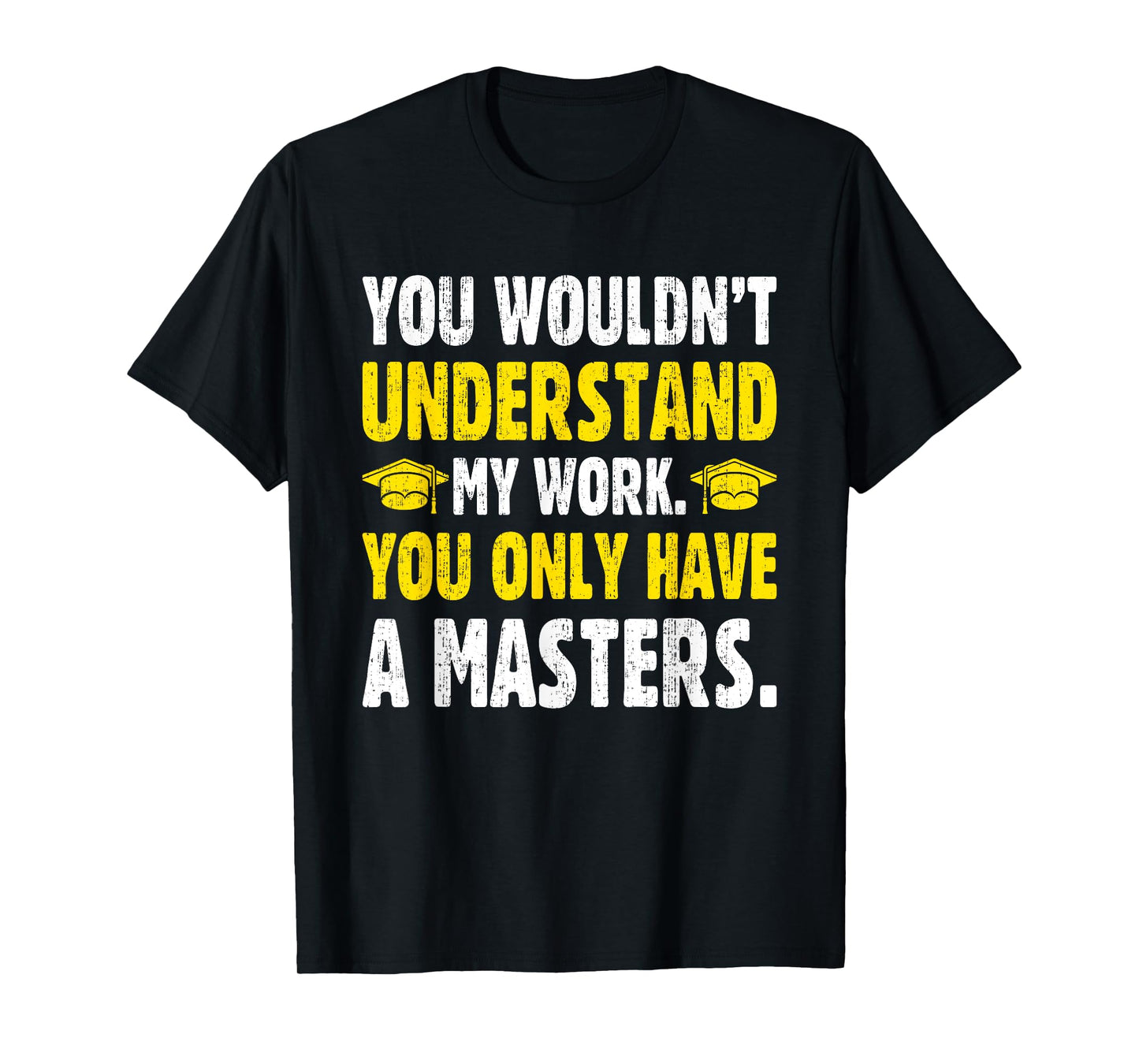 You Wouldn't Understand My Work You Only Have A Masters T-Shirt