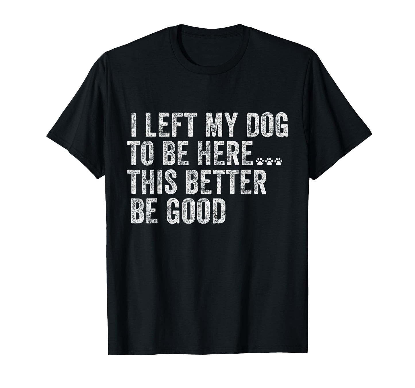 I Left My Dog To Be Here This Better Be Good Funny Dog humor T-Shirt