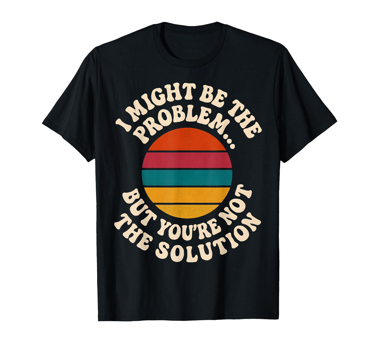 I Might Be The Problem But You're Not The Solution Humor T-Shirt