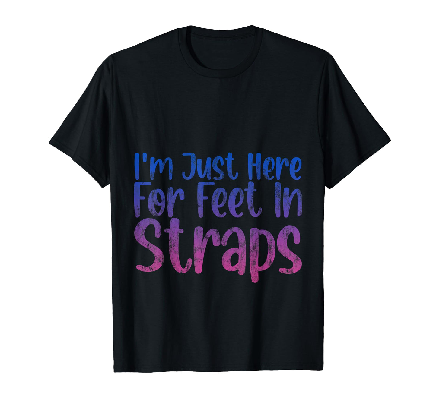 I'm Just Here For Feet In Straps -- T-Shirt