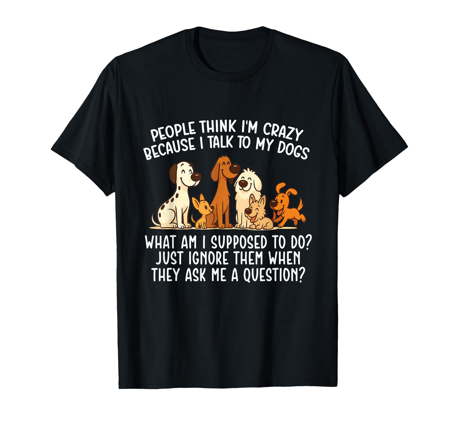 People Think I'm Crazy Because I Talk To My Dogs - Dog Lover T-Shirt
