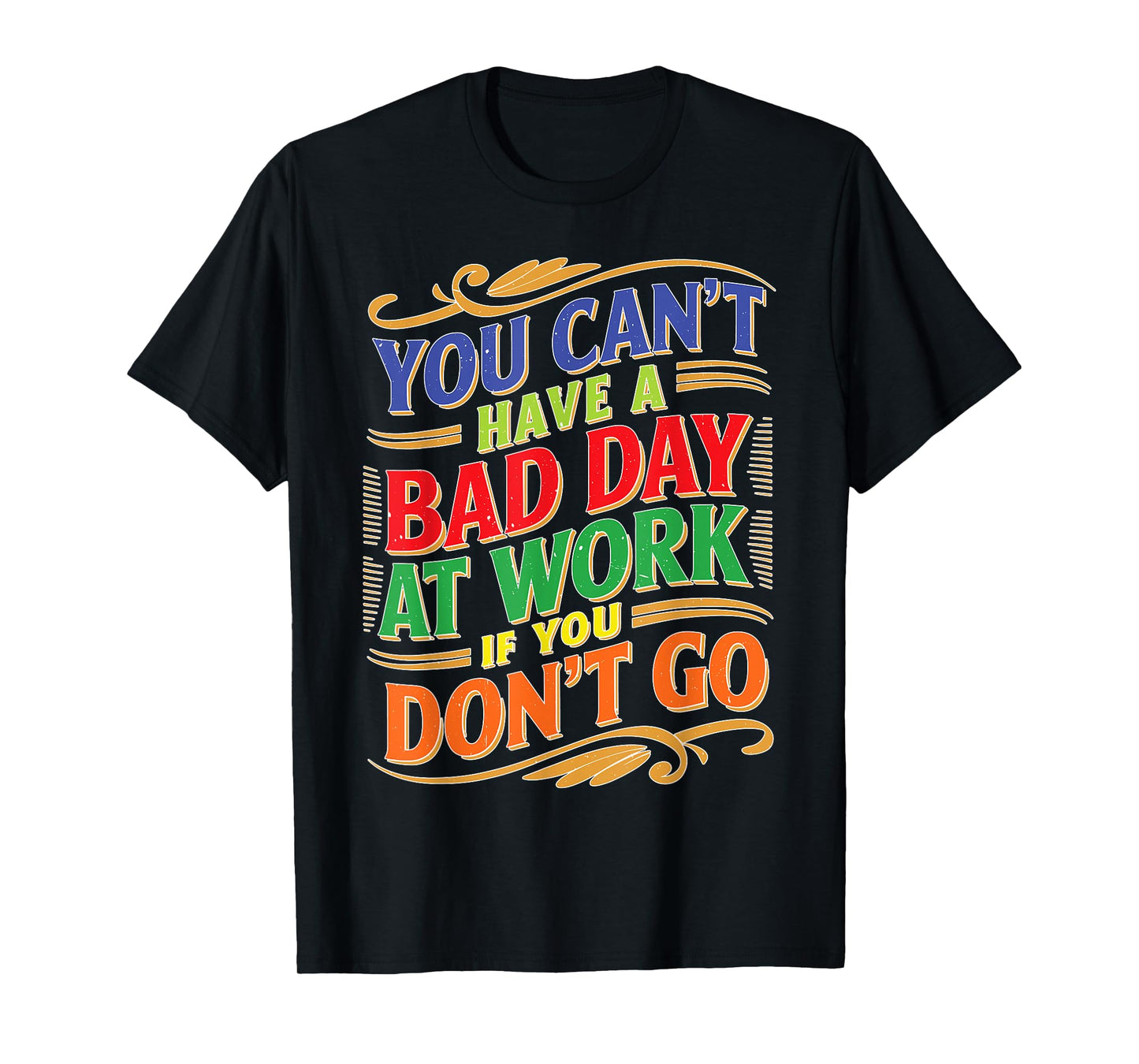 You Can't Have A Bad Day At Work If You Don't Go T-Shirt