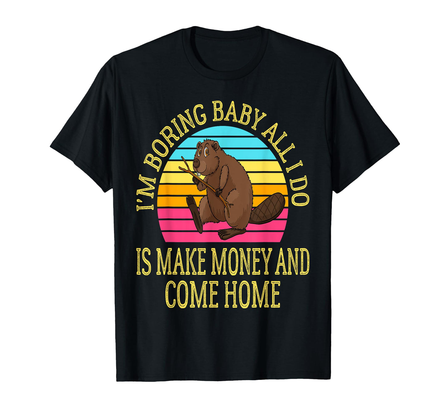 I'm Boring Baby All I Do is Make Money and Come Home Funny T-Shirt