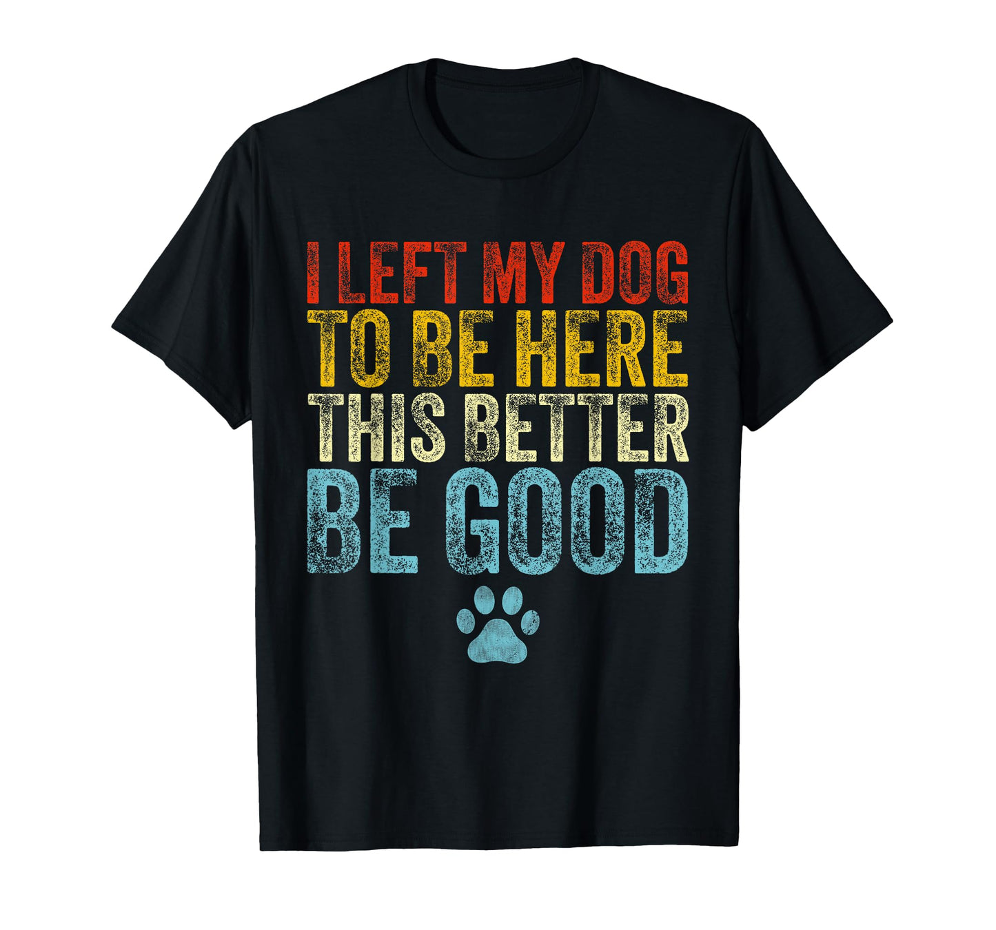 I Left My Dog To Be Here This Better Be Good Funny Dog Lover T-Shirt