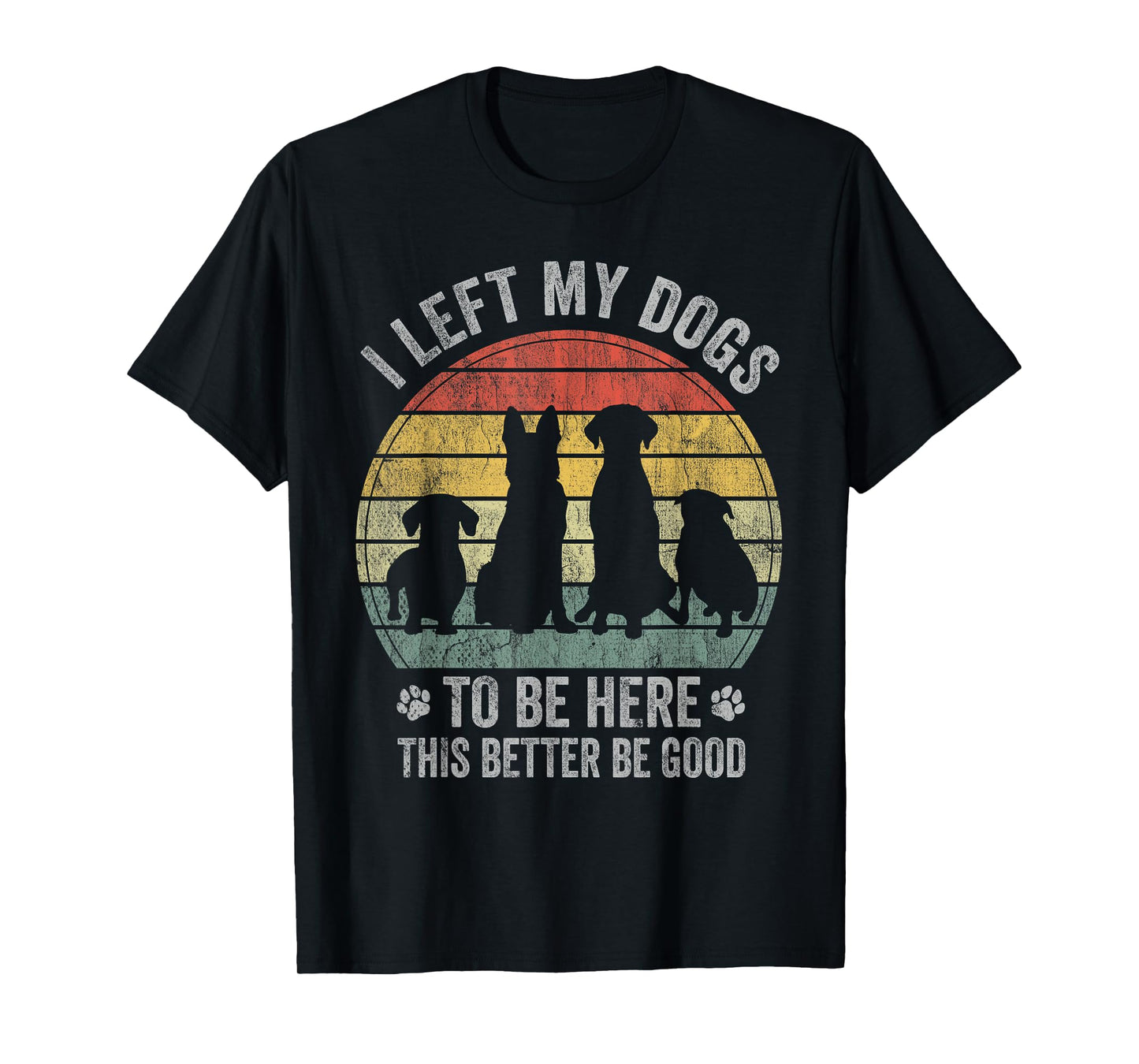 I Left My Dogs To Be Here This Better Be Good Dog Dad Mom Men Women Kids T-Shirt